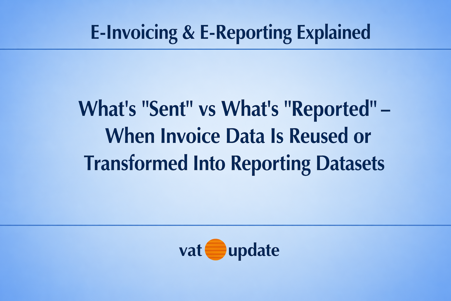 E-Invoicing & E-Reporting Explained: What’s “Sent” vs What’s “Reported”